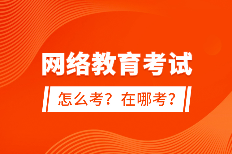 網(wǎng)絡教育考試怎么考？在哪考？