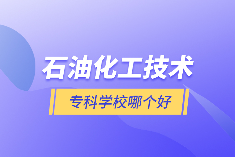 石油化工技術(shù)?？茖W(xué)校哪個(gè)好