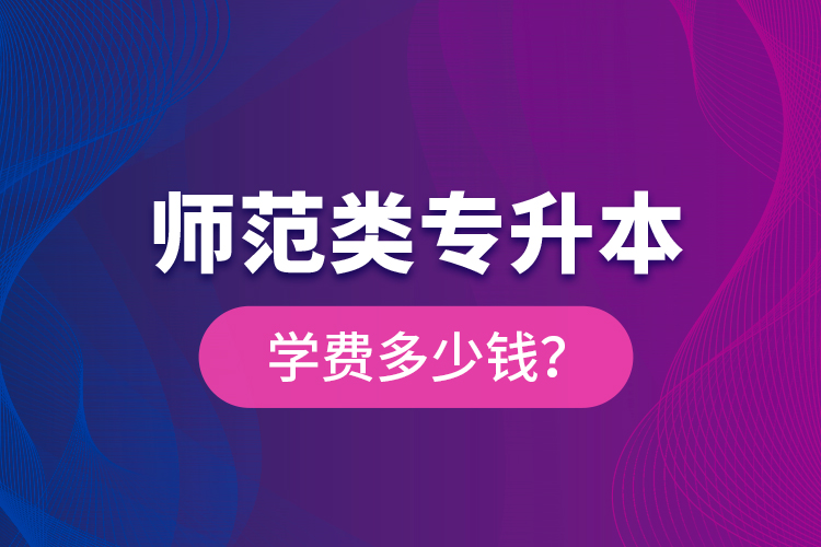 師范類專升本學(xué)費(fèi)多少錢？
