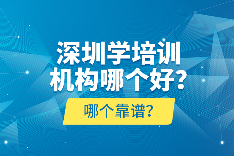 深圳學(xué)培訓(xùn)機構(gòu)哪個好？哪個靠譜？