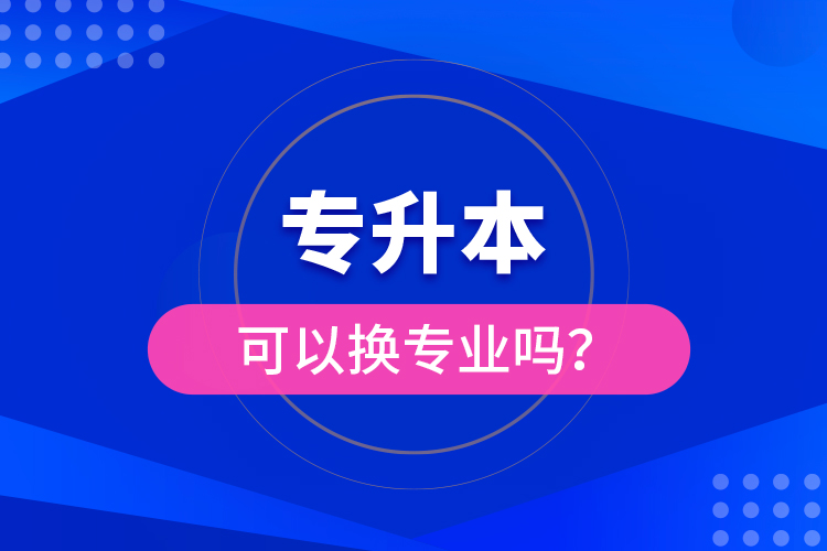專升本可以換專業(yè)嗎？