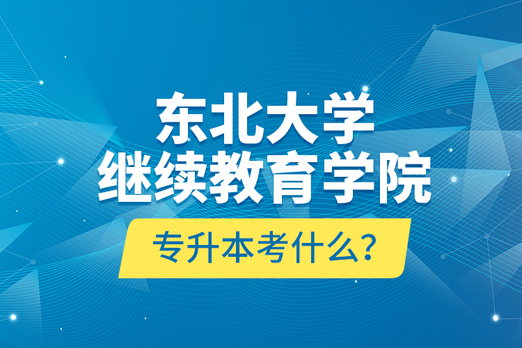 東北大學(xué)繼續(xù)教育學(xué)院專升本考什么？