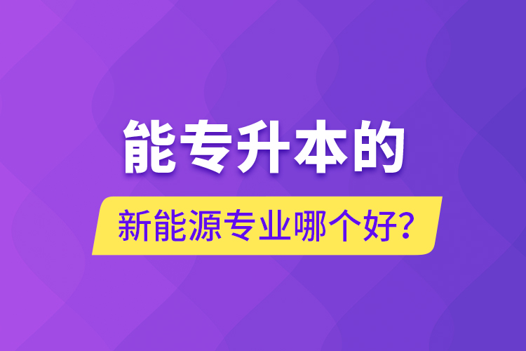 能專升本的新能源專業(yè)哪個好？