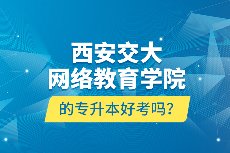 西安交大網(wǎng)絡(luò)教育學(xué)院的專(zhuān)升本好考嗎？