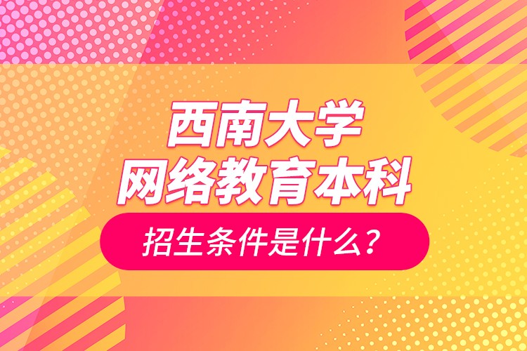 西南大學(xué)網(wǎng)絡(luò)教育本科招生條件是什么？