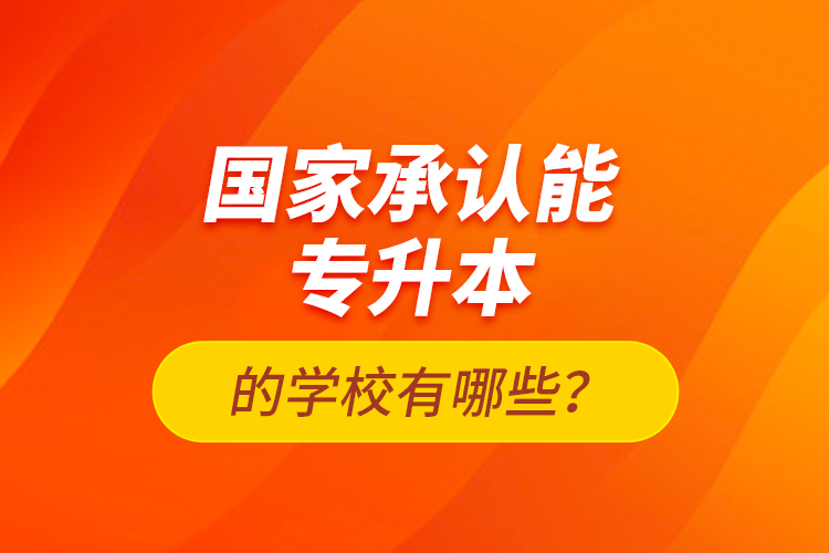 國家承認(rèn)能專升本的學(xué)校有哪些？