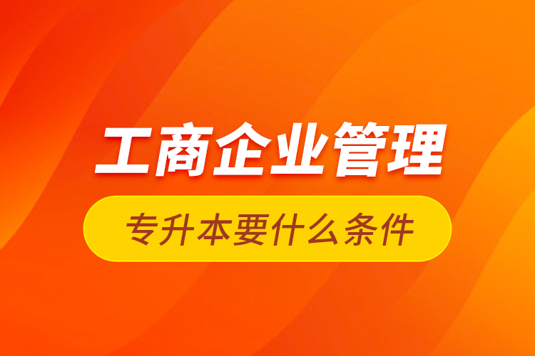 工商企業(yè)管理專(zhuān)升本要什么條件