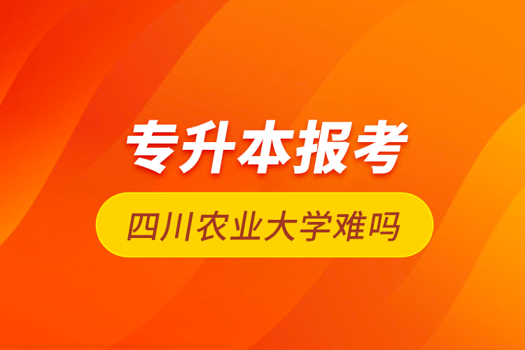 專升本報考四川農(nóng)業(yè)大學(xué)難嗎