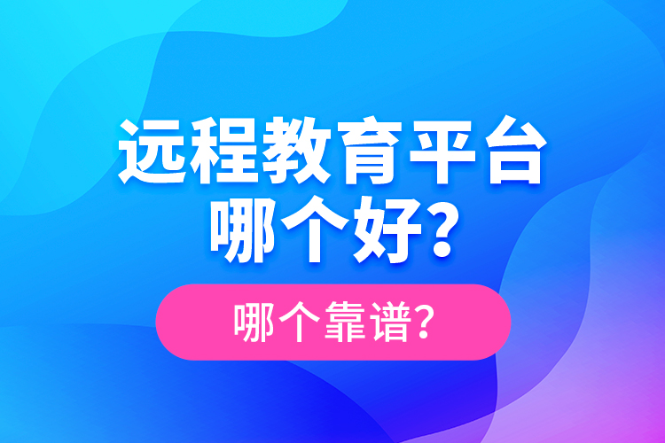 遠(yuǎn)程教育平臺(tái)哪個(gè)好？哪個(gè)靠譜？
