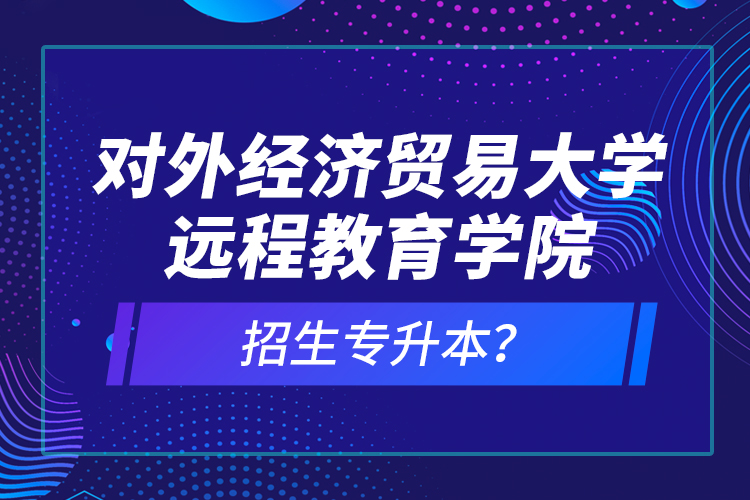 對外經(jīng)濟貿(mào)易大學遠程教育學院招生專升本？