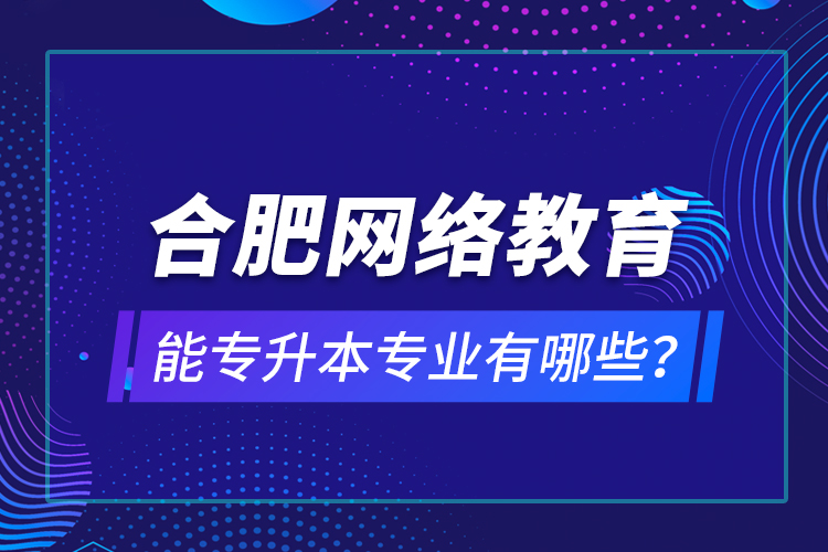 合肥網(wǎng)絡(luò)教育能專升本專業(yè)有哪些？