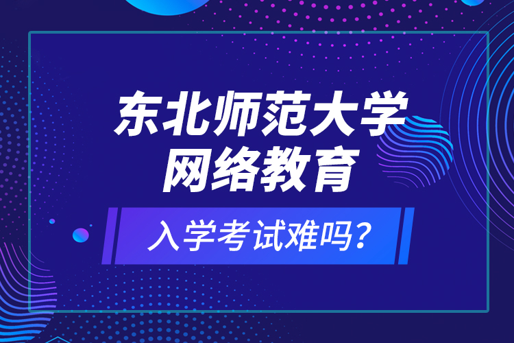 東北師范大學(xué)網(wǎng)絡(luò)教育入學(xué)考試難嗎？