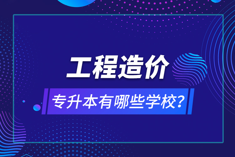 工程造價專升本有哪些學(xué)校？