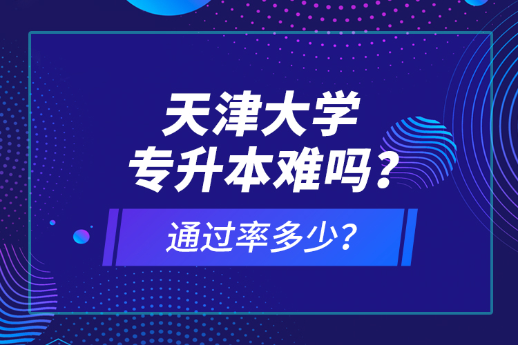 天津大學(xué)專升本難嗎？通過(guò)率多少？