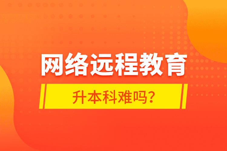 網(wǎng)絡(luò)遠(yuǎn)程教育升本科難嗎？