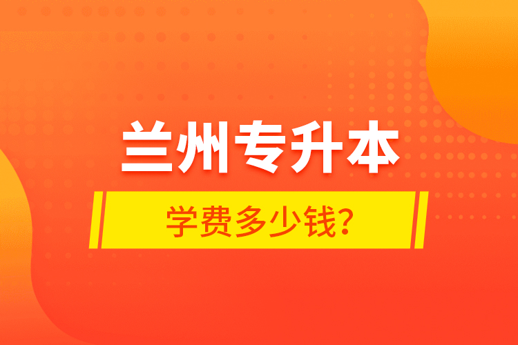 蘭州專升本學(xué)費多少錢？