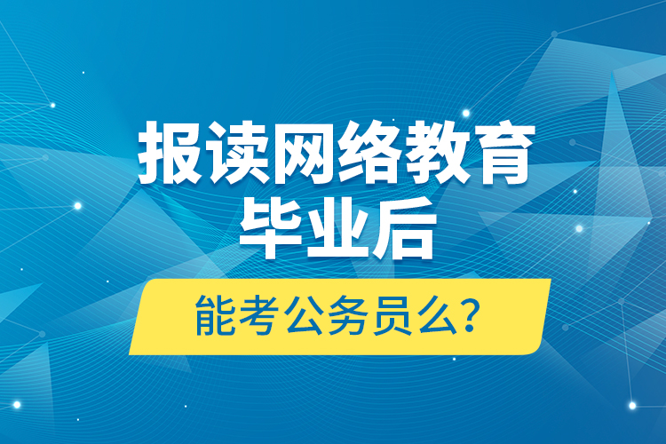 報讀網(wǎng)絡(luò)教育畢業(yè)后能考公務(wù)員么？