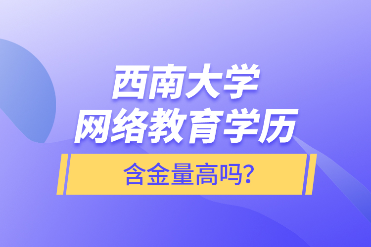 西南大學(xué)網(wǎng)絡(luò)教育學(xué)歷含金量高嗎？