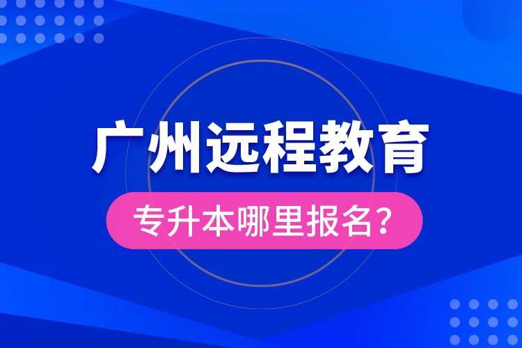 廣州遠(yuǎn)程教育專升本哪里報(bào)名？