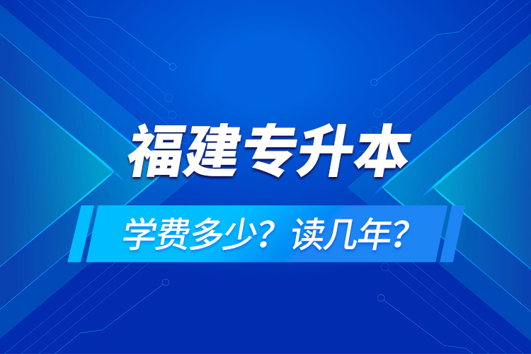 福建專升本學(xué)費(fèi)多少？讀幾年？