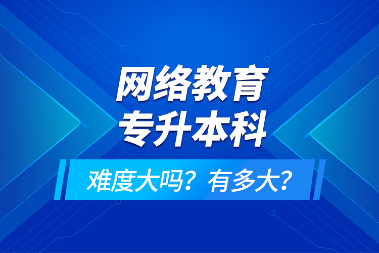 網(wǎng)絡教育專升本科難度大嗎？有多大？