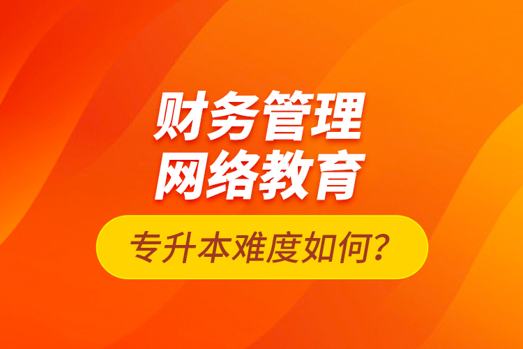 財(cái)務(wù)管理網(wǎng)絡(luò)教育專(zhuān)升本難度如何？
