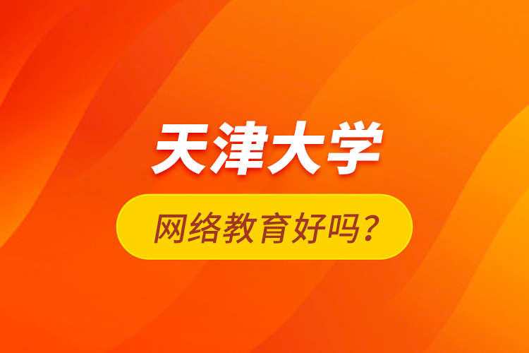 天津大學網(wǎng)絡(luò)教育好嗎？