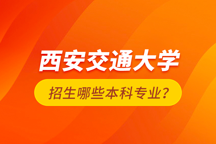 西安交通大學招生哪些本科專業(yè)？