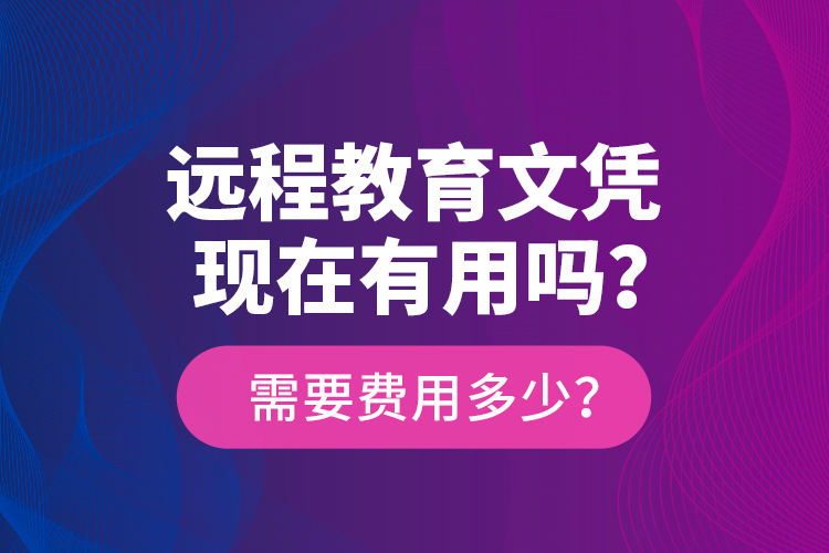 遠(yuǎn)程教育文憑現(xiàn)在有用嗎？需要費(fèi)用多少？