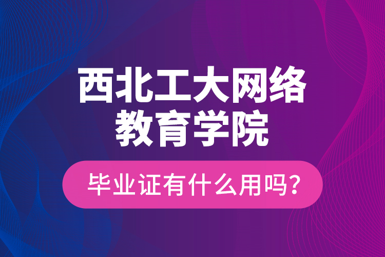 西北工大網(wǎng)絡(luò)教育學(xué)院畢業(yè)證有什么用嗎？