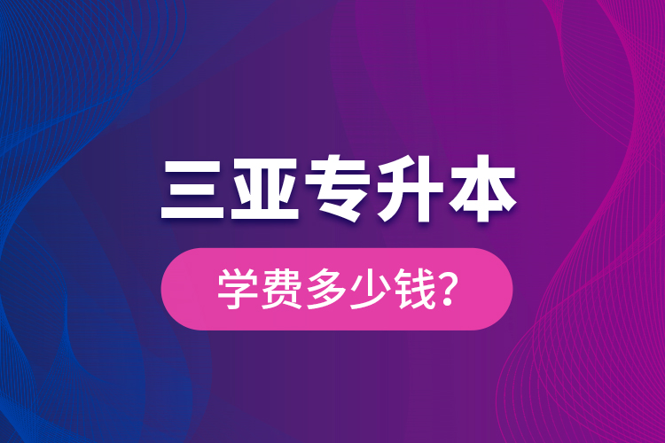 三亞專升本學費多少錢？