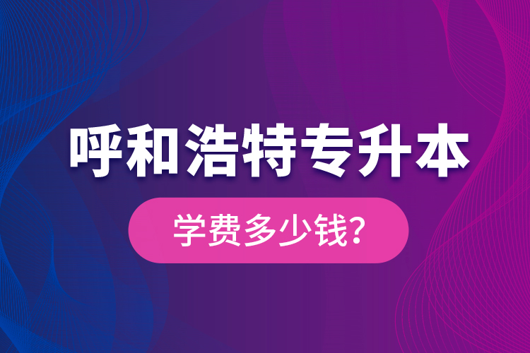 呼和浩特專升本學(xué)費(fèi)多少錢(qián)？