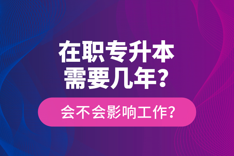 在職專升本需要幾年？會不會影響工作？