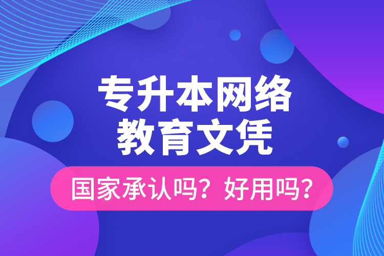 專升本網(wǎng)絡(luò)教育文憑國(guó)家承認(rèn)嗎？好用嗎？