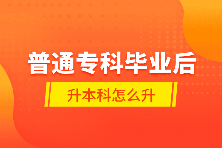 普通?？飘厴I(yè)后升本科怎么升