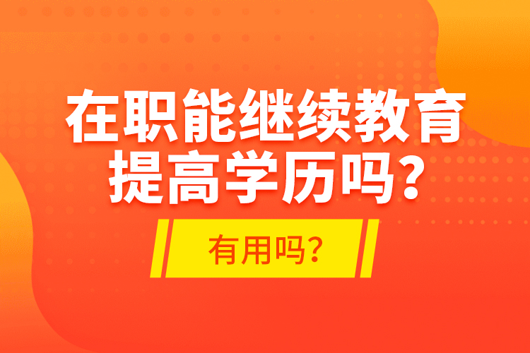 在職能繼續(xù)教育提高學(xué)歷嗎？有用嗎？