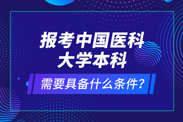 報考中國醫(yī)科大學本科需要具備什么條件？