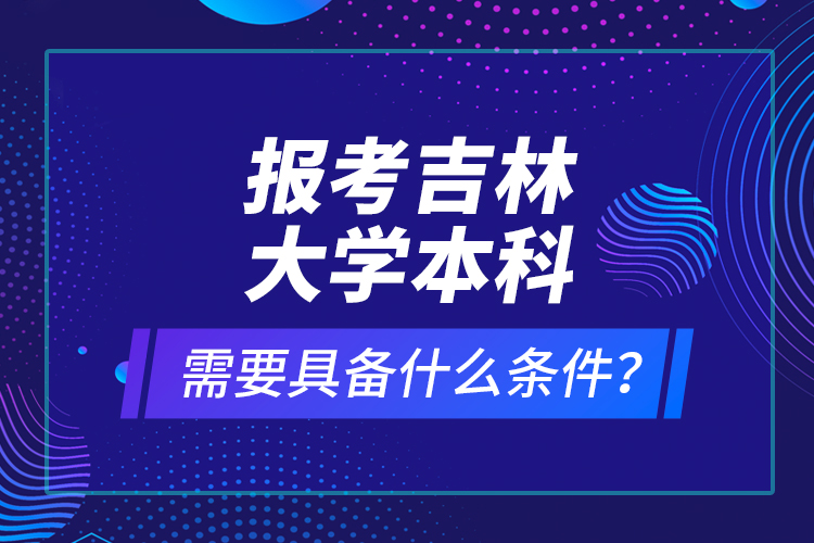 報考吉林大學(xué)本科需要具備什么條件？