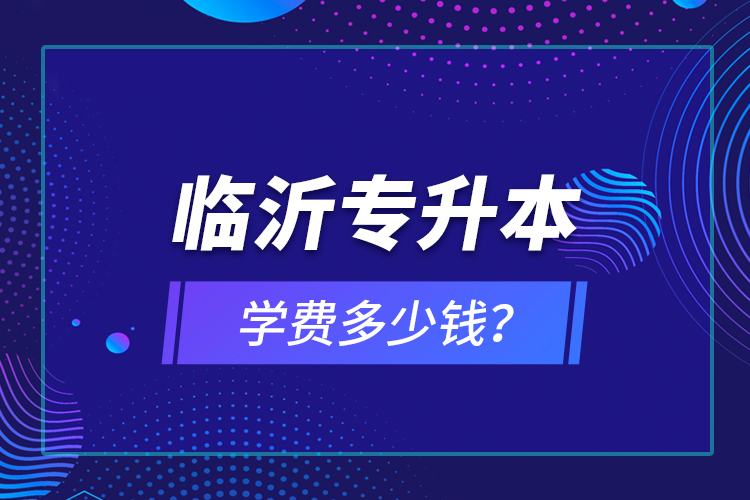 臨沂專升本學費多少錢？