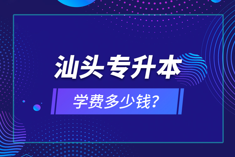 汕頭專(zhuān)升本學(xué)費(fèi)多少錢(qián)？