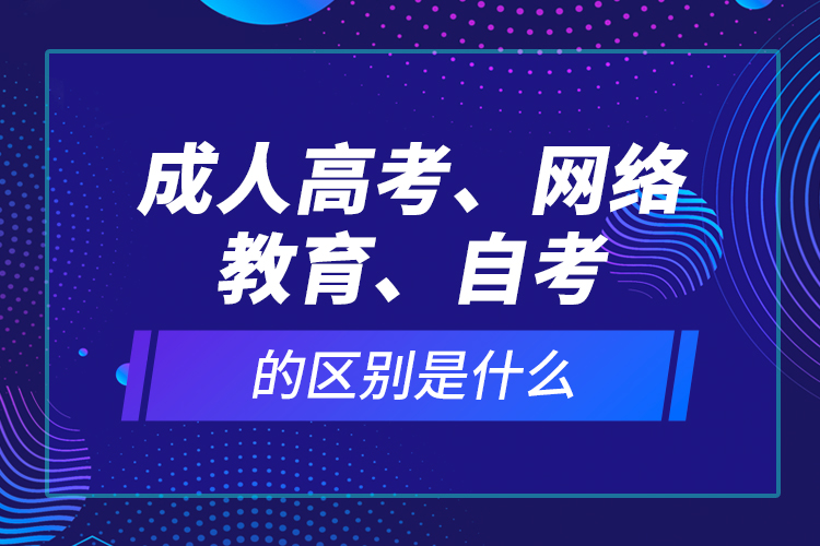 成人高考、網(wǎng)絡(luò)教育、自考的區(qū)別是什么