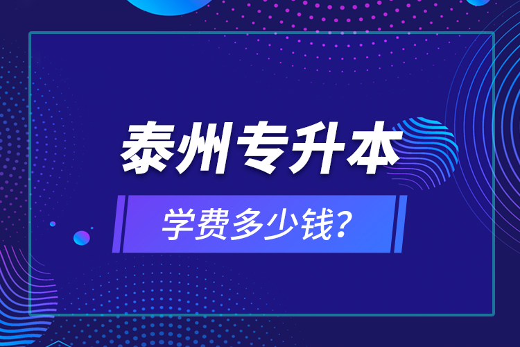 泰州專(zhuān)升本學(xué)費(fèi)多少錢(qián)？