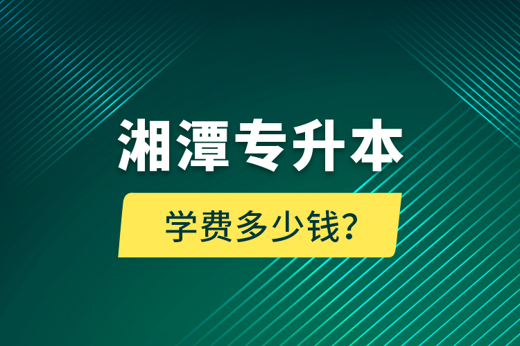 湘潭專升本學費多少錢？