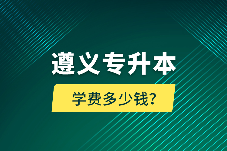 遵義專升本學(xué)費多少錢？