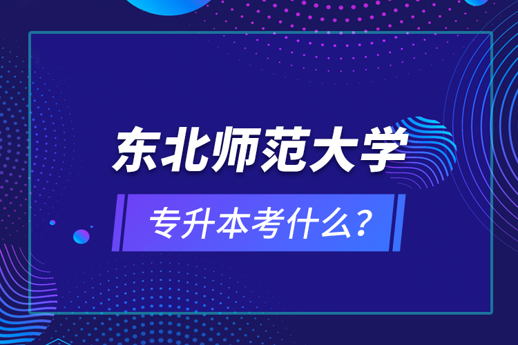 東北師范大學(xué)專升本考什么？