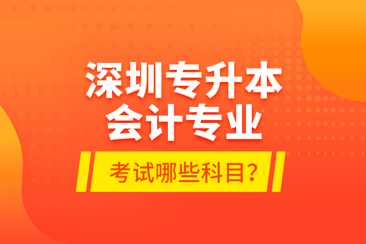 深圳專升本會(huì)計(jì)專業(yè)考試哪些科目？