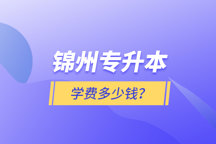錦州專升本學(xué)費(fèi)多少錢？