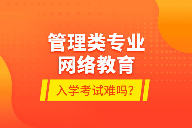 管理類專業(yè)網(wǎng)絡(luò)教育入學(xué)考試難嗎？