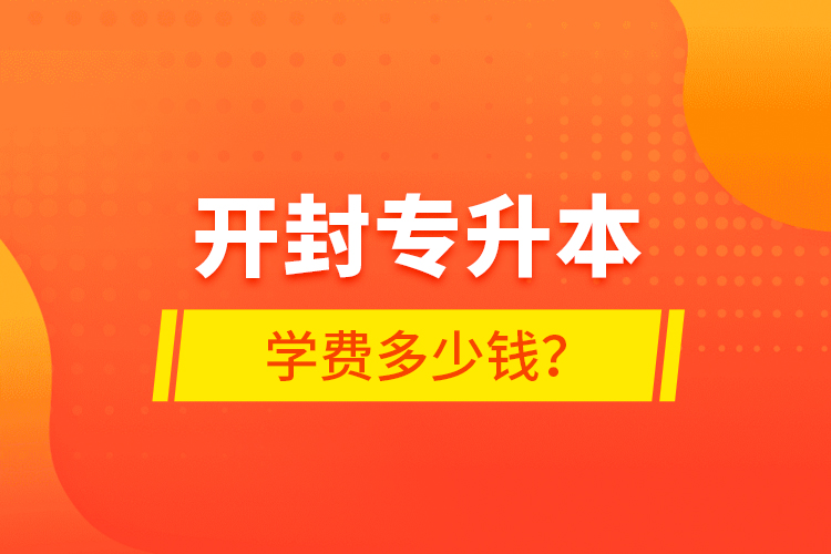 開封專升本學(xué)費(fèi)多少錢？