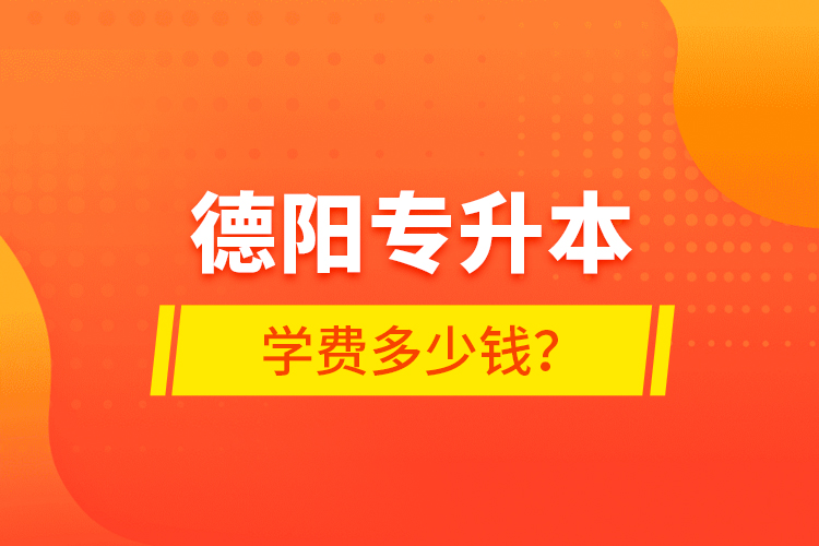 德陽專升本學(xué)費多少錢？